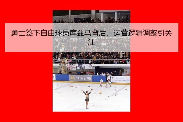 勇士签下自由球员库兹马背后，运营逻辑调整引关注